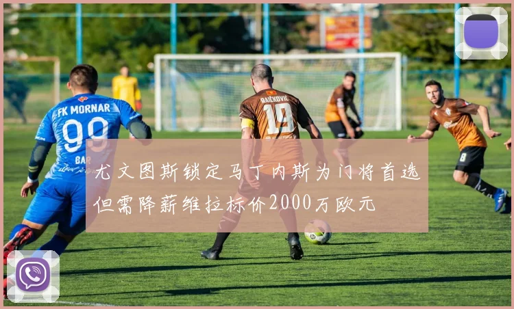 尤文图斯锁定马丁内斯为门将首选但需降薪维拉标价2000万欧元