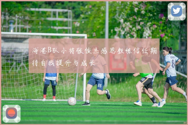 海港B队小将张俊杰感恩教练信任期待自我提升与成长