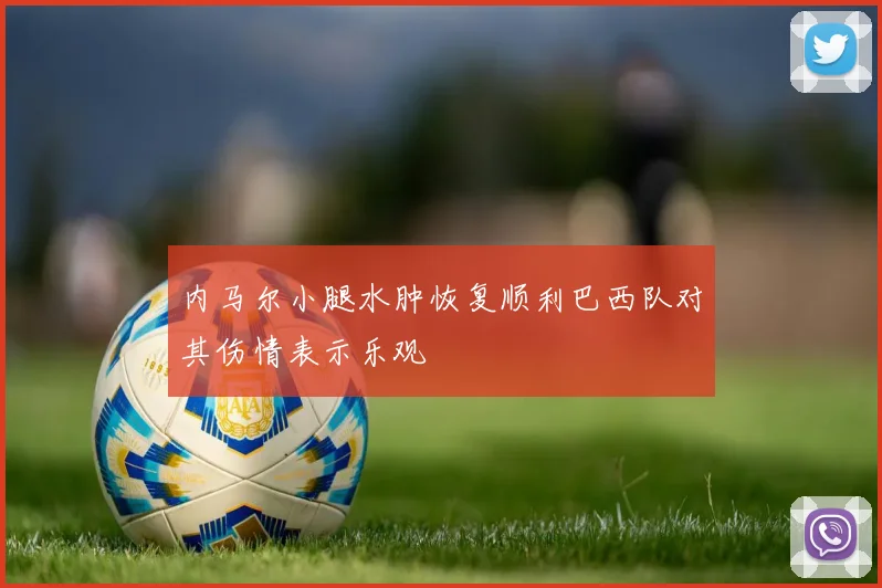 内马尔小腿水肿恢复顺利巴西队对其伤情表示乐观