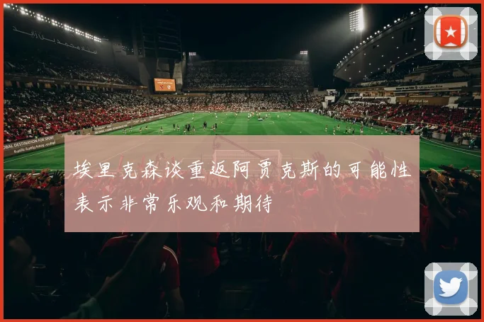 埃里克森谈重返阿贾克斯的可能性表示非常乐观和期待