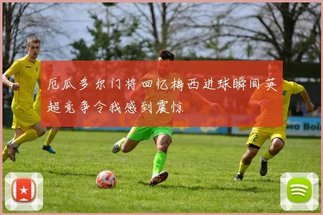 厄瓜多尔门将回忆梅西进球瞬间英超竞争令我感到震惊