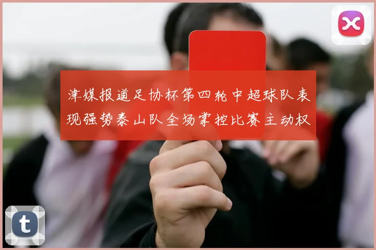津媒报道足协杯第四轮中超球队表现强势泰山队全场掌控比赛主动权
