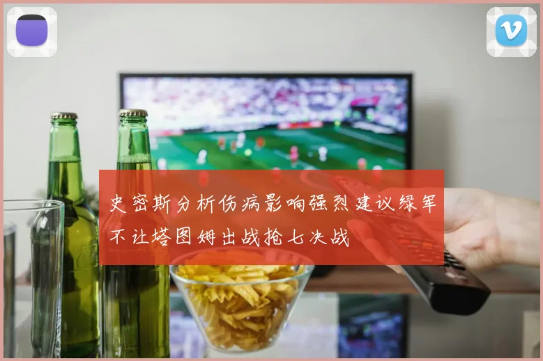 史密斯分析伤病影响强烈建议绿军不让塔图姆出战抢七决战