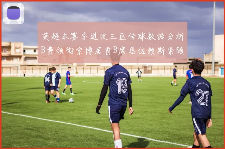英超本赛季进攻三区传球数据分析B费领衔索博居首B席恩佐赖斯紧随其后