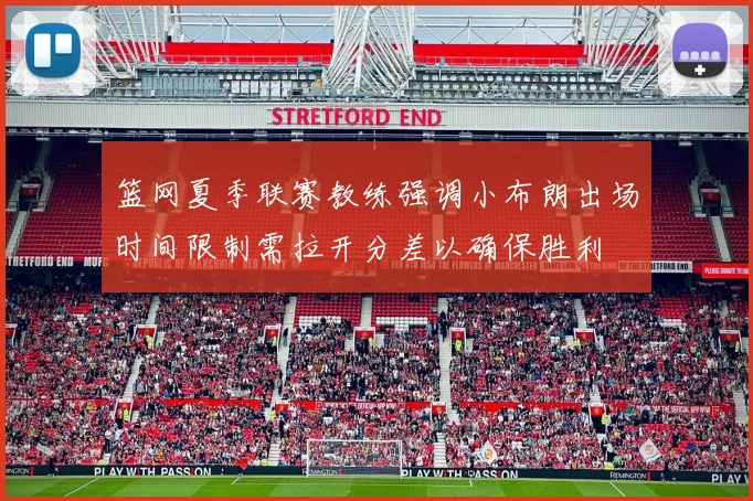 篮网夏季联赛教练强调小布朗出场时间限制需拉开分差以确保胜利