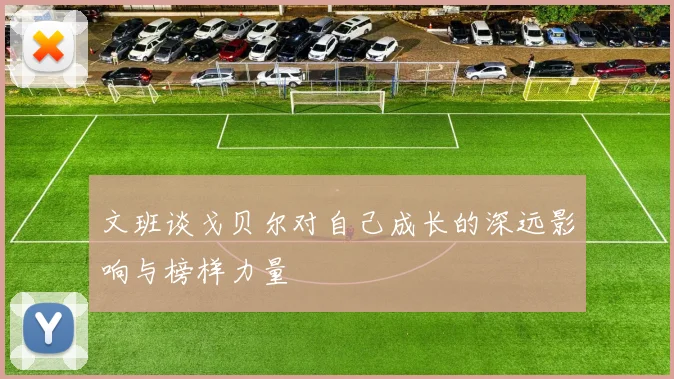 文班谈戈贝尔对自己成长的深远影响与榜样力量