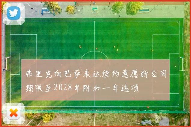 弗里克向巴萨表达续约意愿新合同期限至2028年附加一年选项