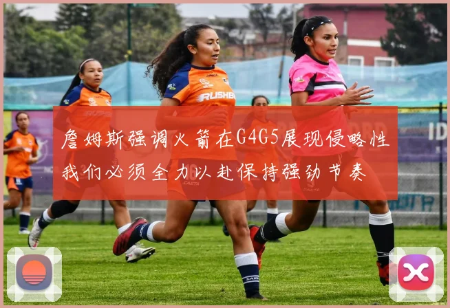 詹姆斯强调火箭在G4G5展现侵略性我们必须全力以赴保持强劲节奏