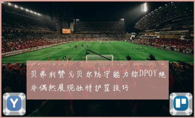 贝弗利赞戈贝尔防守能力称DPOY绝非偶然展现独特护筐技巧